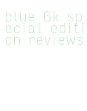 blue 6k special edition reviews