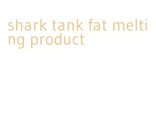 shark tank fat melting product