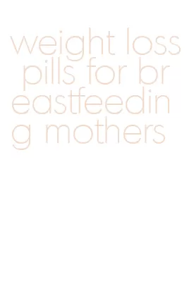 weight loss pills for breastfeeding mothers