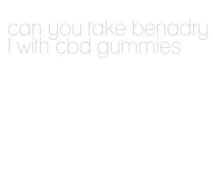 can you take benadryl with cbd gummies