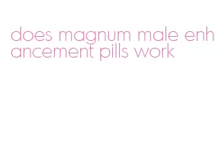 does magnum male enhancement pills work