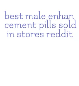 best male enhancement pills sold in stores reddit