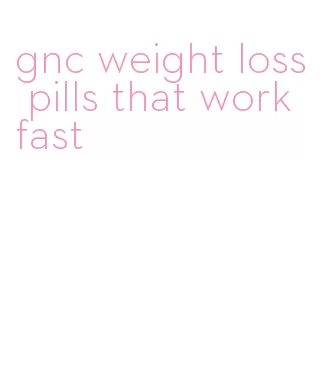 gnc weight loss pills that work fast