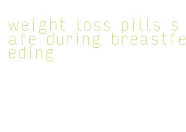 weight loss pills safe during breastfeeding