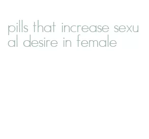 pills that increase sexual desire in female