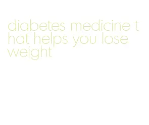 diabetes medicine that helps you lose weight