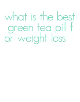 what is the best green tea pill for weight loss