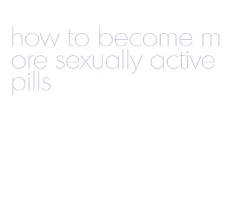 how to become more sexually active pills