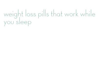 weight loss pills that work while you sleep