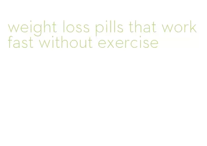 weight loss pills that work fast without exercise