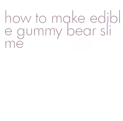 how to make edible gummy bear slime