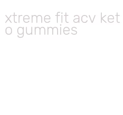 xtreme fit acv keto gummies