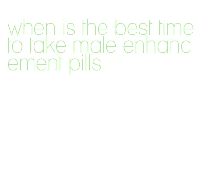 when is the best time to take male enhancement pills