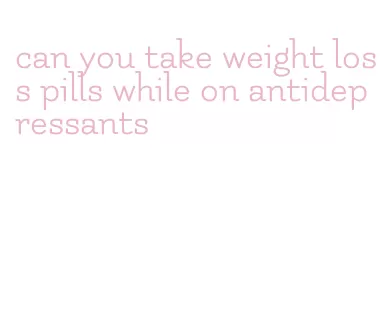 can you take weight loss pills while on antidepressants