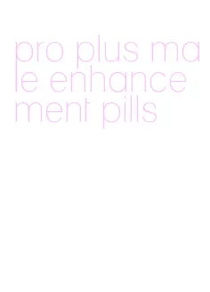 pro plus male enhancement pills