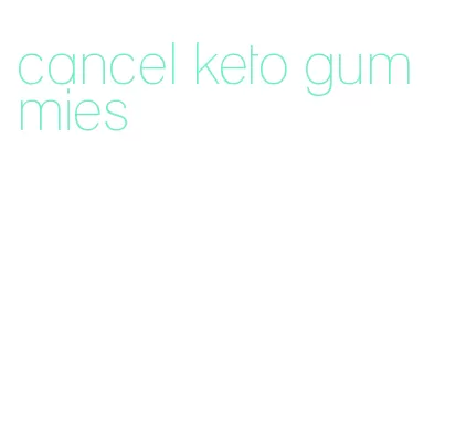 cancel keto gummies