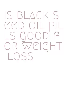 is black seed oil pills good for weight loss