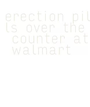 erection pills over the counter at walmart