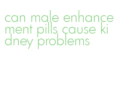 can male enhancement pills cause kidney problems