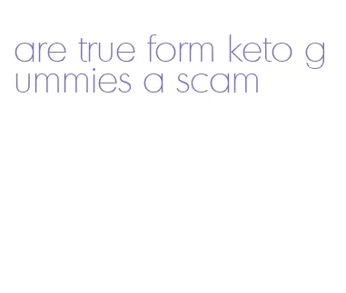 are true form keto gummies a scam