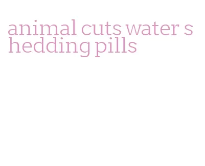 animal cuts water shedding pills