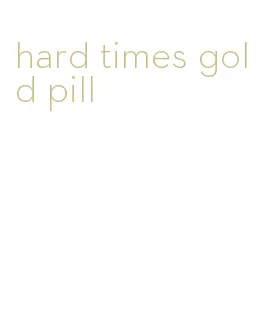 hard times gold pill