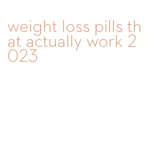 weight loss pills that actually work 2023