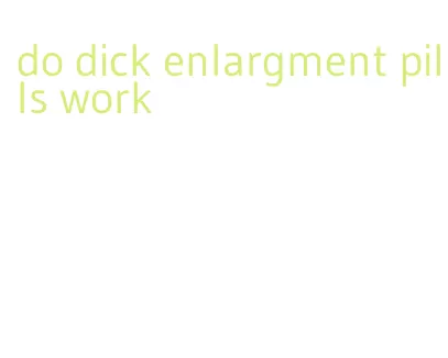 do dick enlargment pills work