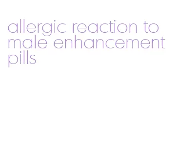 allergic reaction to male enhancement pills