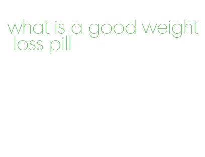 what is a good weight loss pill