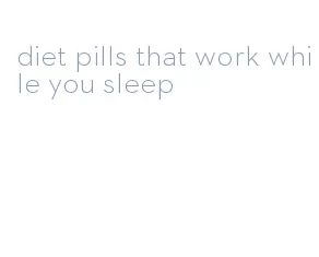 diet pills that work while you sleep