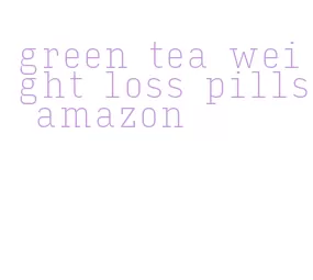 green tea weight loss pills amazon