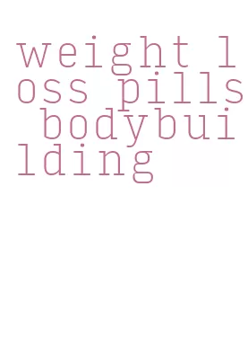 weight loss pills bodybuilding