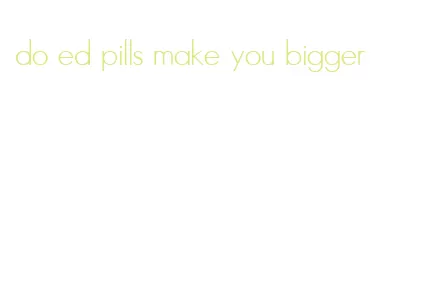 do ed pills make you bigger