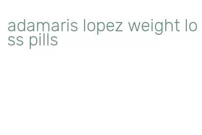 adamaris lopez weight loss pills