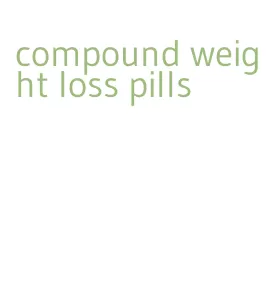 compound weight loss pills