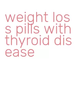 weight loss pills with thyroid disease