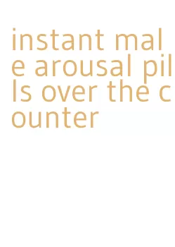 instant male arousal pills over the counter