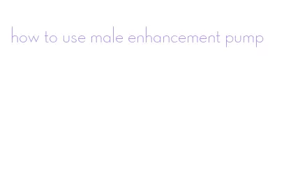 how to use male enhancement pump