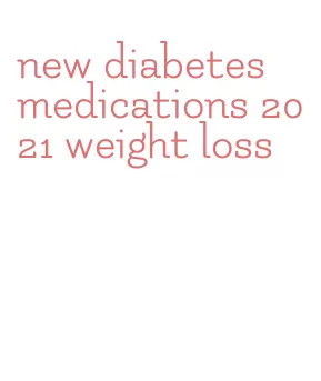 new diabetes medications 2021 weight loss