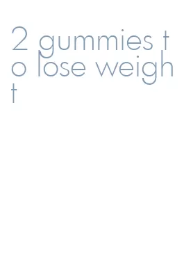 2 gummies to lose weight