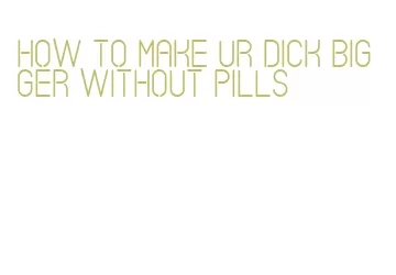 how to make ur dick bigger without pills