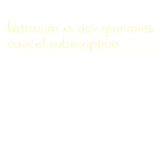 ketosium xs acv gummies cancel subscription