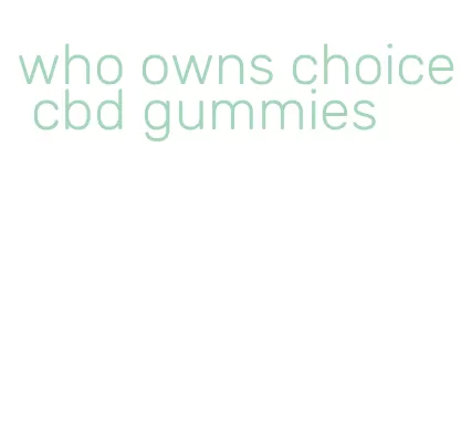 who owns choice cbd gummies