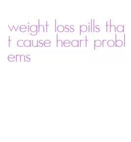 weight loss pills that cause heart problems