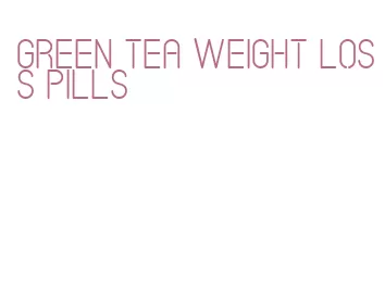 green tea weight loss pills