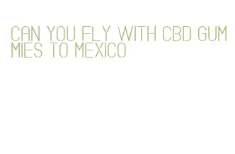 can you fly with cbd gummies to mexico