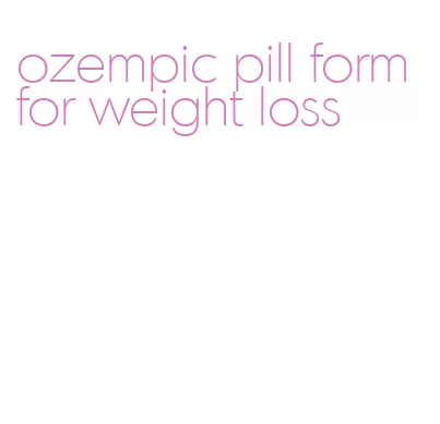 ozempic pill form for weight loss