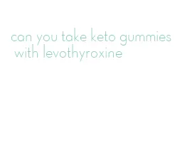 can you take keto gummies with levothyroxine