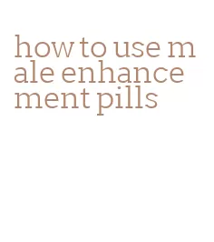 how to use male enhancement pills